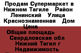 Продам Супермаркет в Нижнем Тагиле › Район ­ Ленинский › Улица ­ Краснознаменная › Дом ­ 41 › Цена ­ 10 000 000 › Общая площадь ­ 420 - Свердловская обл., Нижний Тагил г. Недвижимость » Помещения продажа   